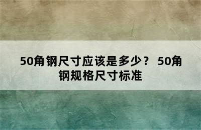 50角钢尺寸应该是多少？ 50角钢规格尺寸标准